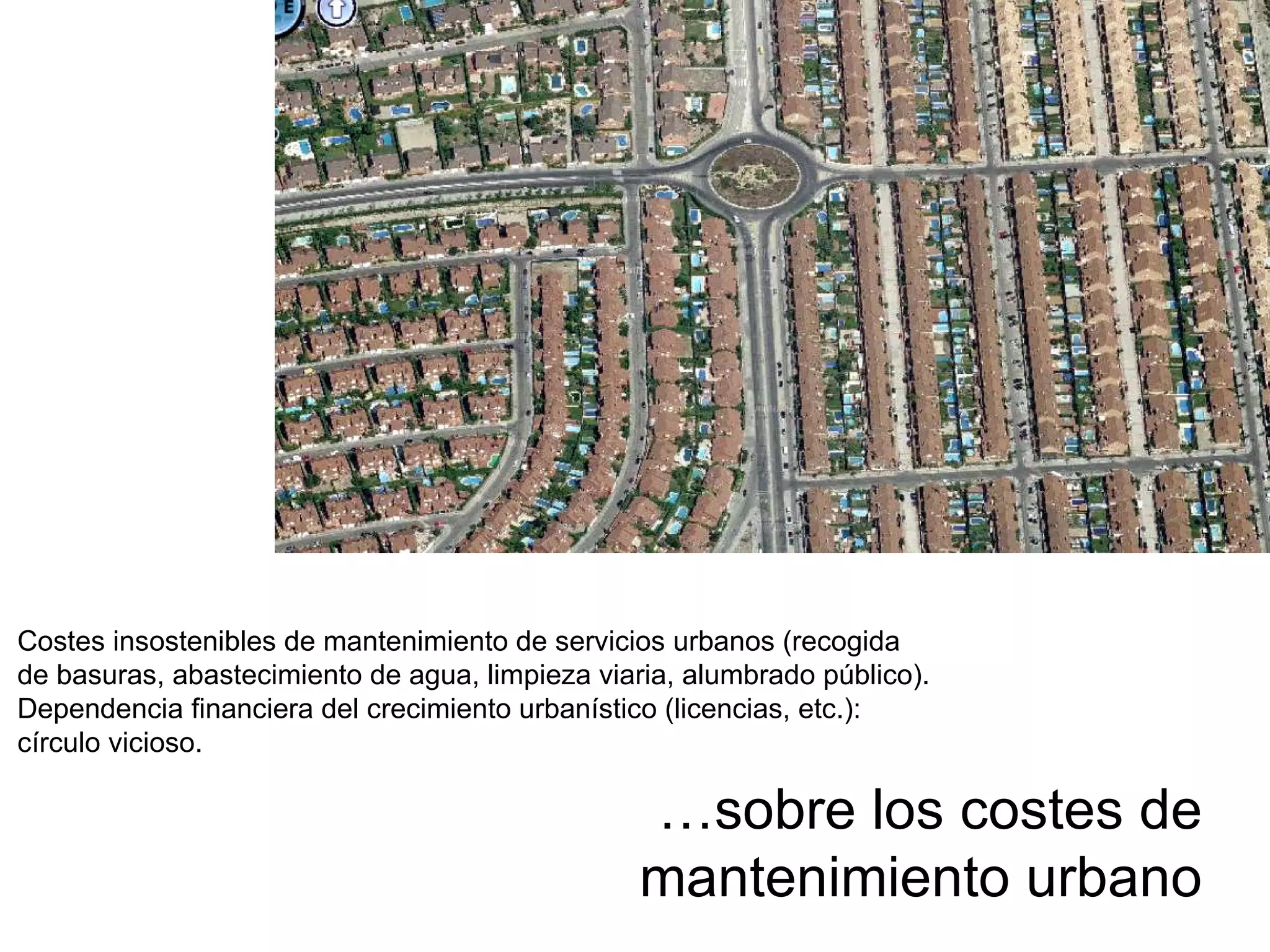 … sobre los costes de mantenimiento urbano Costes insostenibles de mantenimiento de servicios urbanos (recogida de basuras, abastecimiento de agua, limpieza viaria, alumbrado público). Dependencia financiera del crecimiento urbanístico (licencias, etc.): círculo vicioso. 