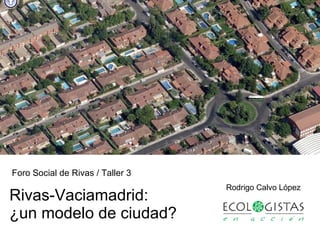 Rivas-Vaciamadrid: ¿un modelo de ciudad? Rodrigo Calvo López Foro Social de Rivas / Taller 3 