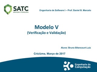 Modelo V
(Verificação e Validação)
Aluno: Bruno Bitencourt Luiz
Criciúma, Março de 2017
Faculdade SATC Engenharia de Software I – Prof. Daniel B. Marcelo
 