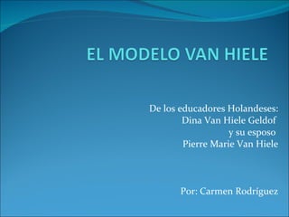 De los educadores Holandeses: Dina Van Hiele Geldof  y su esposo  Pierre Marie Van Hiele Por: Carmen Rodríguez 
