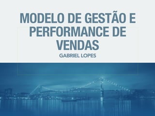 MODELO DE GESTÃO E 
PERFORMANCE DE 
VENDAS 
GABRIEL LOPES 
 