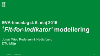DTU Environment9 May 2019
EVA-temadag d. 9. maj 2019
‘Fit-for-indikator’ modellering
Jonas Wied Pedersen & Nadia Lund
DTU Miljø
1
 