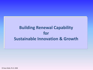 Building Renewal Capability
                                for
                 Sustainable Innovation & Growth




© Dean Robb, Ph.D. 2008
 