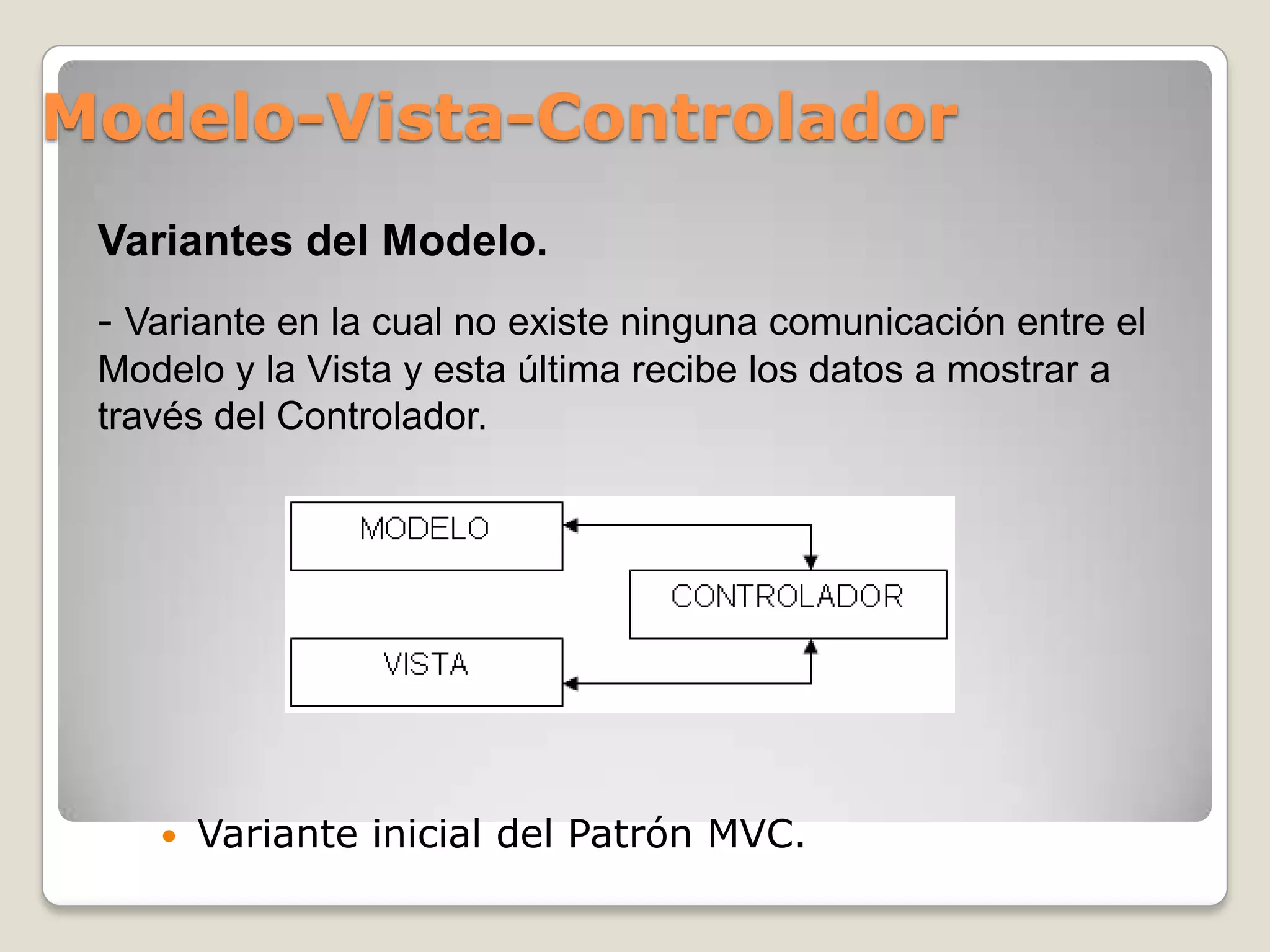 Modelo-Vista-Controlador
 Variante inicial del Patrón MVC.
Variantes del Modelo.
- Variante en la cual no existe ninguna comunicación entre el
Modelo y la Vista y esta última recibe los datos a mostrar a
través del Controlador.
 