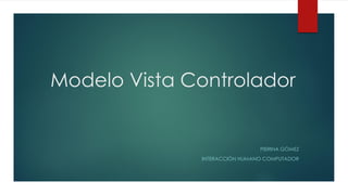 Modelo Vista Controlador
PIERINA GÓMEZ
INTERACCIÓN HUMANO COMPUTADOR
 
