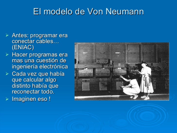 El modelo de Von Neumann <ul><li>Antes: programar era conectar cables… (ENIAC) </li></ul><ul><li>Hacer programas era mas u...