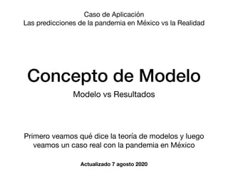 Concepto de Modelo
Modelo vs Resultados
Caso de Aplicación

Las predicciones de la pandemia en México vs la Realidad
Primero veamos qué dice la teoría de modelos y luego
veamos un caso real con la pandemia en México
Actualizado 7 agosto 2020
 