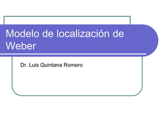 Modelo de localización de
Weber
Dr. Luis Quintana Romero
 