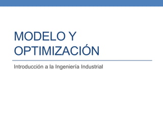 MODELO Y
OPTIMIZACIÓN
Introducción a la Ingeniería Industrial
 