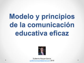 Modelo y principios
de la comunicación
educativa eficaz
Guillermo Roquet García
guillermoroquet@gmail.com 2019
 