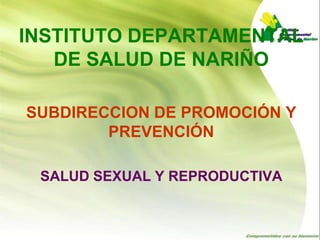 INSTITUTO DEPARTAMENTAL
   DE SALUD DE NARIÑO

SUBDIRECCION DE PROMOCIÓN Y
        PREVENCIÓN

 SALUD SEXUAL Y REPRODUCTIVA
 
