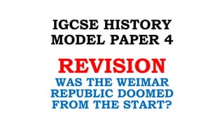 IGCSE HISTORY
MODEL PAPER 4
REVISION
WAS THE WEIMAR
REPUBLIC DOOMED
FROM THE START?
 