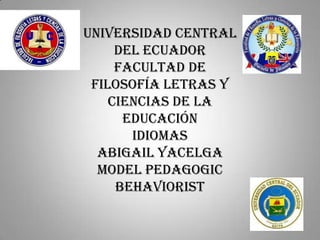 UNIVERSIDAD CENTRAL
DEL ECUADOR
FACULTAD DE
FILOSOFÍA LETRAS Y
CIENCIAS DE LA
EDUCACIÓN
IDIOMAS
ABIGAIL YACELGA
Model pedagogic
behaviorist
 