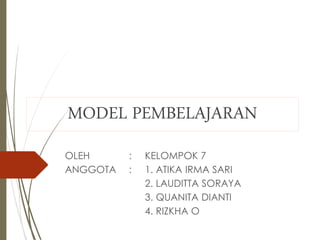 MODEL PEMBELAJARAN
OLEH : KELOMPOK 7
ANGGOTA : 1. ATIKA IRMA SARI
2. LAUDITTA SORAYA
3. QUANITA DIANTI
4. RIZKHA O
 