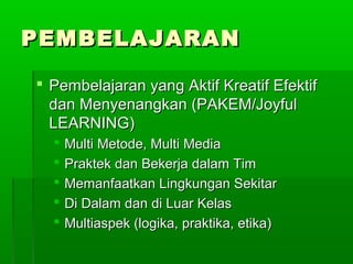 PEMBELAJARAN

 Pembelajaran yang Aktif Kreatif Efektif
  dan Menyenangkan (PAKEM/Joyful
  LEARNING)
     Multi Metode, Multi Media
     Praktek dan Bekerja dalam Tim
     Memanfaatkan Lingkungan Sekitar
     Di Dalam dan di Luar Kelas
     Multiaspek (logika, praktika, etika)
 