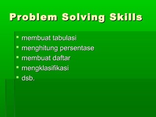 Problem Solving Skills

    membuat tabulasi
    menghitung persentase
    membuat daftar
    mengklasifikasi
    dsb.
 