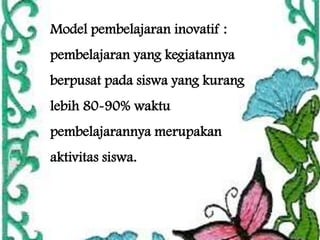 Model pembelajaran inovatif :
pembelajaran yang kegiatannya
berpusat pada siswa yang kurang
lebih 80-90% waktu
pembelajarannya merupakan

aktivitas siswa.

 