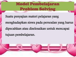 Model Pembelajaran
Problem Solving
Suatu penyajian materi pelajaran yang

menghadapkan siswa pada persoalan yang harus
dipecahkan atau diselesaikan untuk mencapai

tujuan pembelajaran.

 