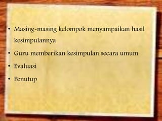 • Masing-masing kelompok menyampaikan hasil
kesimpulannya
• Guru memberikan kesimpulan secara umum
• Evaluasi
• Penutup

 