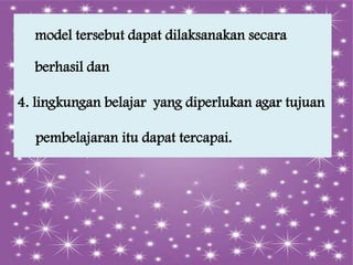 model tersebut dapat dilaksanakan secara
berhasil dan
4. lingkungan belajar yang diperlukan agar tujuan
pembelajaran itu dapat tercapai.

 