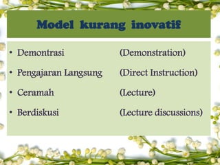 Model kurang inovatif
• Demontrasi

(Demonstration)

• Pengajaran Langsung

(Direct Instruction)

• Ceramah

(Lecture)

• Berdiskusi

(Lecture discussions)

 