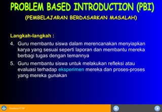 Sosialisasi KTSP
(PEMBELAJARAN BERDASARKAN MASALAH)(PEMBELAJARAN BERDASARKAN MASALAH)
Langkah-langkah :
4. Guru membantu siswa dalam merencanakan menyiapkan
karya yang sesuai seperti laporan dan membantu mereka
berbagi tugas dengan temannya
5. Guru membantu siswa untuk melakukan refleksi atau
evaluasi terhadap eksperimen mereka dan proses-proses
yang mereka gunakan
 