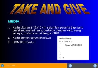Sosialisasi KTSP
MEDIA :
1. Kartu ukuran ± 10x15 cm sejumlah peserta tiap kartu
berisi sub materi (yang berbeda dengan kartu yang
lainnya, materi sesuai dengan TPK
2. Kartu contoh sejumlah siswa
3. CONTOH Kartu :
NAMA SISWA :
SUB MATERI :
NAMA YANG DIBERI
1.
2
3.
4. dst.
 