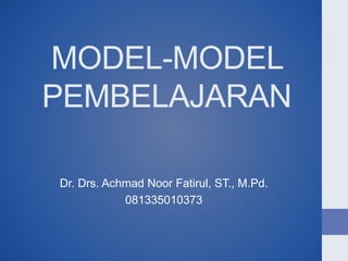 MODEL-MODEL
PEMBELAJARAN
Dr. Drs. Achmad Noor Fatirul, ST., M.Pd.
081335010373
 