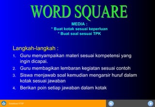 Sosialisasi KTSP
MEDIA :MEDIA :
* Buat kotak sesuai keperluan* Buat kotak sesuai keperluan
* Buat soal sesuai TPK* Buat soal sesuai TPK
Langkah-langkah :
1. Guru menyampaikan materi sesuai kompetensi yang
ingin dicapai.
2. Guru membagikan lembaran kegiatan sesuai contoh
3. Siswa menjawab soal kemudian mengarsir huruf dalam
kotak sesuai jawaban
4. Berikan poin setiap jawaban dalam kotak
 