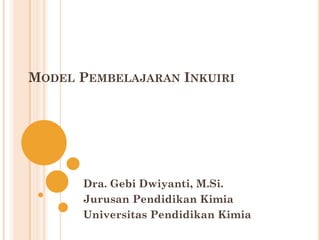 MODEL PEMBELAJARAN INKUIRI
Dra. Gebi Dwiyanti, M.Si.
Jurusan Pendidikan Kimia
Universitas Pendidikan Kimia
 