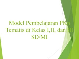 Model Pembelajaran PKn
Tematis di Kelas I,II, dan III
SD/MI

 