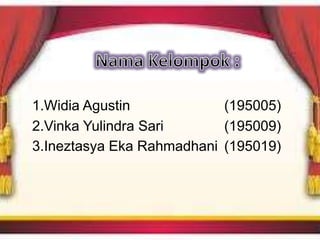 1.Widia Agustin (195005)
2.Vinka Yulindra Sari (195009)
3.Ineztasya Eka Rahmadhani (195019)
 