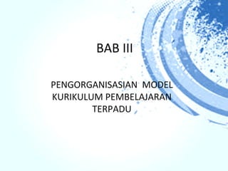BAB III

PENGORGANISASIAN MODEL
KURIKULUM PEMBELAJARAN
        TERPADU
 
