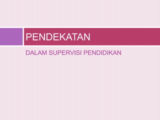 PENDEKATAN
DALAM SUPERVISI PENDIDIKAN

 