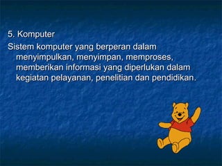 5. Komputer
Sistem komputer yang berperan dalam
  menyimpulkan, menyimpan, memproses,
  memberikan informasi yang diperlukan dalam
  kegiatan pelayanan, penelitian dan pendidikan .
 