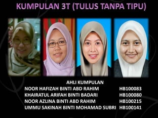 AHLI KUMPULAN
NOOR HAFIZAH BINTI ABD RAHIM       HB100083
KHAIRATUL ARIFAH BINTI BADARI      HB100080
NOOR AZLINA BINTI ABD RAHIM        HB100215
UMMU SAKINAH BINTI MOHAMAD SUBRI   HB100141
 