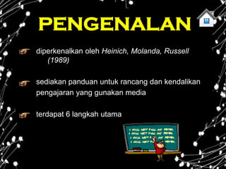 PENGENALAN
diperkenalkan oleh Heinich, Molanda, Russell
   (1989)

sediakan panduan untuk rancang dan kendalikan
pengajaran yang gunakan media

terdapat 6 langkah utama
 