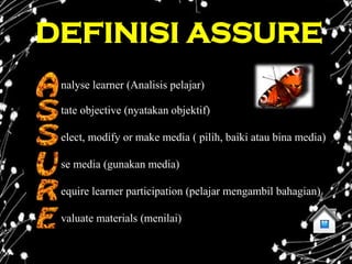 DEFINISI ASSURE
 nalyse learner (Analisis pelajar)

 tate objective (nyatakan objektif)

 elect, modify or make media ( pilih, baiki atau bina media)

 se media (gunakan media)

 equire learner participation (pelajar mengambil bahagian)

 valuate materials (menilai)
 