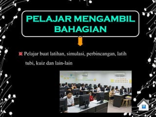 PELAJAR MENGAMBIL
    BAHAGIAN

Pelajar buat latihan, simulasi, perbincangan, latih
tubi, kuiz dan lain-lain
 