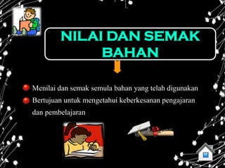 NILAI DAN SEMAK
             BAHAN

Menilai dan semak semula bahan yang telah digunakan
Bertujuan untuk mengetahui keberkesanan pengajaran
dan pembelajaran
 