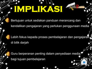 IMPLIKASI
Bertujuan untuk sediakan panduan merancang dan
kendalikan pengajaran yang perlukan penggunaan media


Lebih fokus kepada proses pembelajaran dan pengajaran
di bilik darjah


Guru berperanan penting dalam penyediaan media
bagi tujuan pembelajaran
 