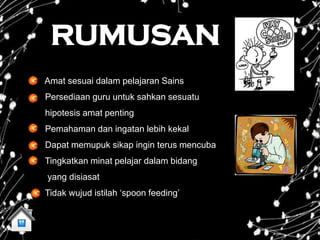 RUMUSAN
Amat sesuai dalam pelajaran Sains
Persediaan guru untuk sahkan sesuatu
hipotesis amat penting
Pemahaman dan ingatan lebih kekal
Dapat memupuk sikap ingin terus mencuba
Tingkatkan minat pelajar dalam bidang
yang disiasat
Tidak wujud istilah ‘spoon feeding’
 