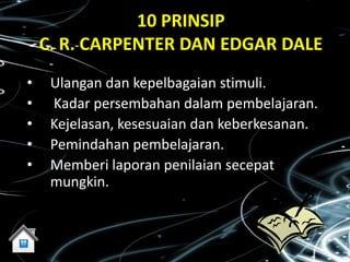10 PRINSIP
    C. R. CARPENTER DAN EDGAR DALE
•    Ulangan dan kepelbagaian stimuli.
•    Kadar persembahan dalam pembelajaran.
•    Kejelasan, kesesuaian dan keberkesanan.
•    Pemindahan pembelajaran.
•    Memberi laporan penilaian secepat
     mungkin.
 