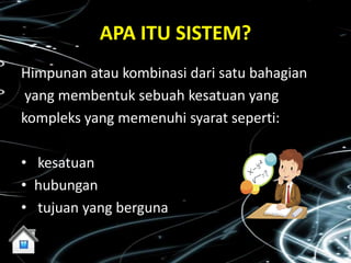 APA ITU SISTEM?
Himpunan atau kombinasi dari satu bahagian
 yang membentuk sebuah kesatuan yang
kompleks yang memenuhi syarat seperti:

• kesatuan
• hubungan
• tujuan yang berguna
 