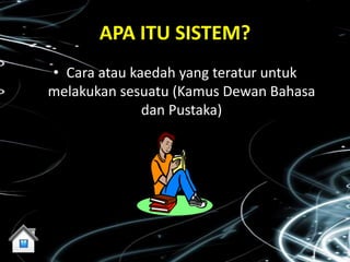APA ITU SISTEM?
• Cara atau kaedah yang teratur untuk
melakukan sesuatu (Kamus Dewan Bahasa
              dan Pustaka)
 