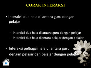 CORAK INTERAKSI

• Interaksi dua hala di antara guru dengan
  pelajar

  - interaksi dua hala di antara guru dengan pelajar
  - interaksi dua hala diantara pelajar dengan pelajar


• Interaksi pelbagai hala di antara guru
  dengan pelajar dan pelajar dengan pelajar
 