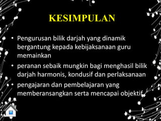 KESIMPULAN
• Pengurusan bilik darjah yang dinamik
  bergantung kepada kebijaksanaan guru
  memainkan
• peranan sebaik mungkin bagi menghasil bilik
  darjah harmonis, kondusif dan perlaksanaan
• pengajaran dan pembelajaran yang
  memberansangkan serta mencapai objektif.
 
