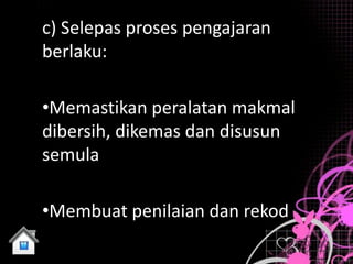 c) Selepas proses pengajaran
berlaku:

•Memastikan peralatan makmal
dibersih, dikemas dan disusun
semula

•Membuat penilaian dan rekod
 