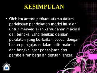 KESIMPULAN
• Oleh itu antara perkara utama dalam
  perlaksaan pendekatan model ini ialah
  untuk menyediakan kemudahan makmal
  dan bengkel yang lengkap dengan
  peralatan yang berkaitan, sesuai dengan
  bahan pengajaran dalam bilik makmal
  dan bengkel agar pengajaran dan
  pembelajran berjalan dengan lancar.
 