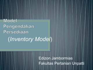 Edizon Jambormias
Fakultas Pertanian Unpatti
(Inventory Model)
 